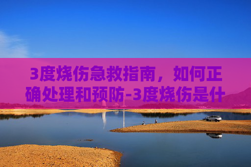 3度烧伤急救指南，如何正确处理和预防-3度烧伤是什么程度