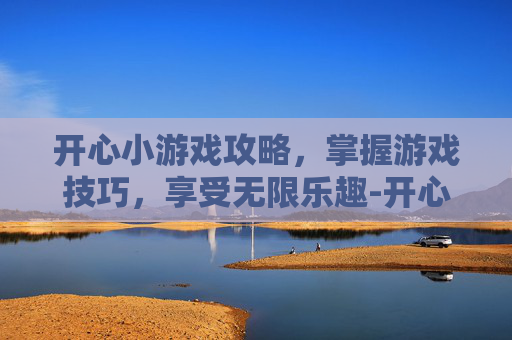 开心小游戏攻略，掌握游戏技巧，享受无限乐趣-开心小游戏节目