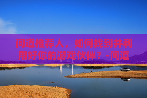 问道推荐人，如何找到并利用好你的游戏伙伴？-问道推荐人奖励