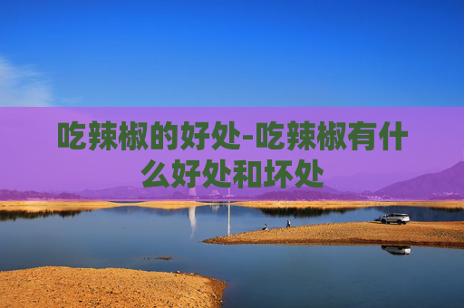 吃辣椒的好处-吃辣椒有什么好处和坏处