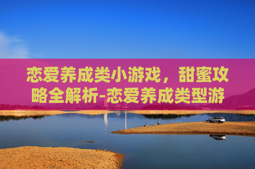 恋爱养成类小游戏，甜蜜攻略全解析-恋爱养成类型游戏