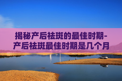 揭秘产后祛斑的最佳时期-产后祛斑最佳时期是几个月