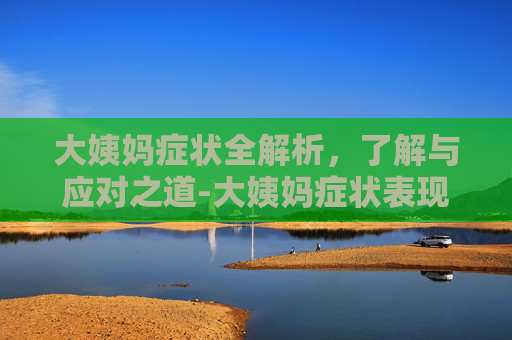 大姨妈症状全解析，了解与应对之道-大姨妈症状表现有哪些
