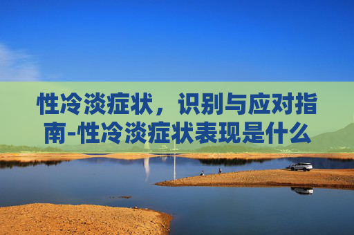 性冷淡症状，识别与应对指南-性冷淡症状表现是什么