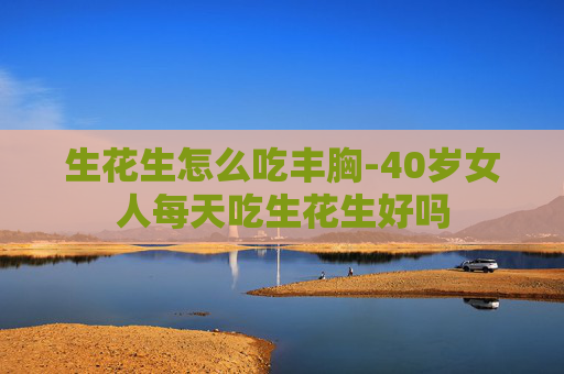 生花生怎么吃丰胸-40岁女人每天吃生花生好吗