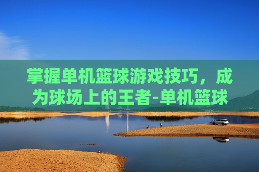 掌握单机篮球游戏技巧，成为球场上的王者-单机篮球游戏推荐