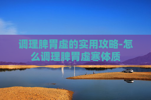 调理脾胃虚的实用攻略-怎么调理脾胃虚寒体质