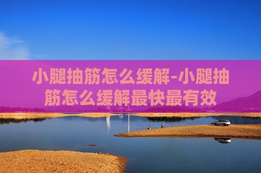小腿抽筋怎么缓解-小腿抽筋怎么缓解最快最有效