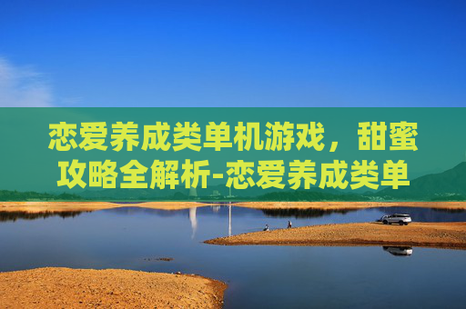 恋爱养成类单机游戏，甜蜜攻略全解析-恋爱养成类单机手游