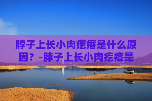 脖子上长小肉疙瘩是什么原因？-脖子上长小肉疙瘩是什么原因,怎么治疗