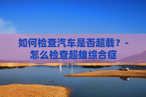 如何检查汽车是否超载？-怎么检查超雄综合症