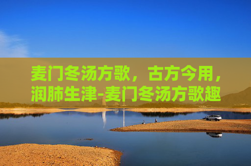 麦门冬汤方歌,古方今用,润肺生津-麦门冬汤方歌趣味记忆 麦门冬汤方歌,古方今用,润肺生津-麦门冬汤方歌趣味记忆