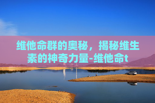 维他命群的奥秘，揭秘维生素的神奇力量-维他命t
