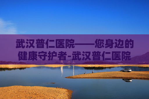 武汉普仁医院——您身边的健康守护者-武汉普仁医院官网 武汉普仁医院——您身边的健康守护者-武汉普仁医院官网