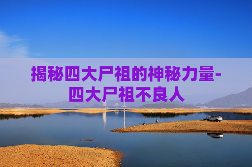 揭秘四大尸祖的神秘力量-四大尸祖不良人