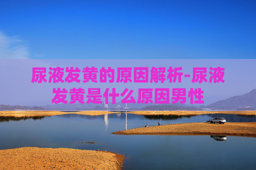 尿液发黄的原因解析-尿液发黄是什么原因男性