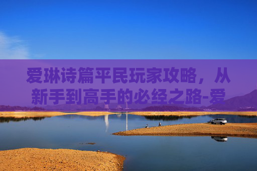 爱琳诗篇平民玩家攻略，从新手到高手的必经之路-爱琳诗篇平民用玩狐狸吗
