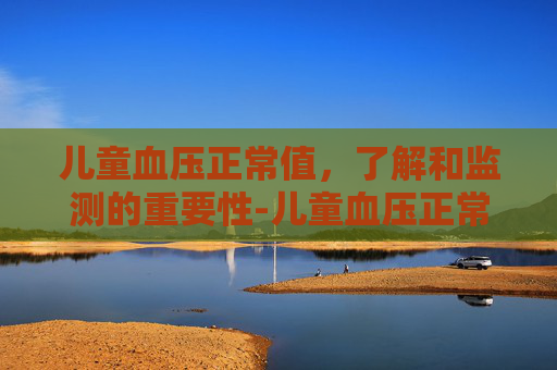 儿童血压正常值,了解和监测的重要性-儿童血压正常值一览表 儿童血压正常值,了解和监测的重要性-儿童血压正常值一览表
