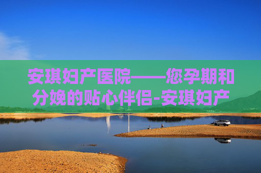 安琪妇产医院——您孕期和分娩的贴心伴侣-安琪妇产医院是私立的吗