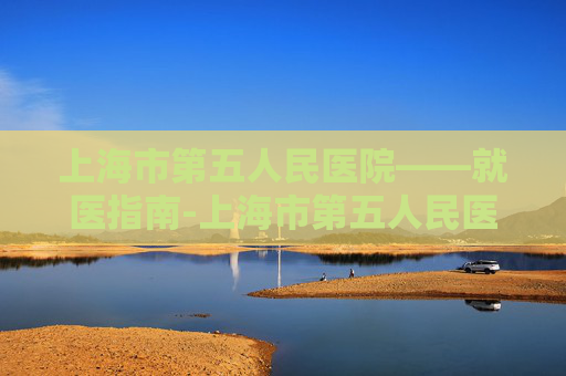 上海市第五人民医院——就医指南-上海市第五人民医院是三甲吗