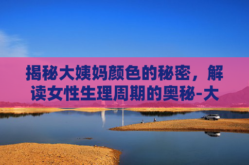 揭秘大姨妈颜色的秘密,解读女性生理周期的奥秘-大姨妈颜色褐色 揭秘大姨妈颜色的秘密,解读女性生理周期的奥秘-大姨妈颜色褐色