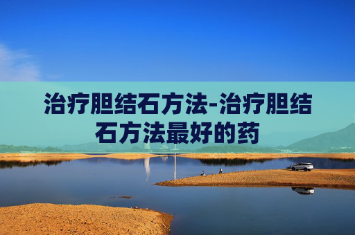 治疗胆结石方法-治疗胆结石方法最好的药