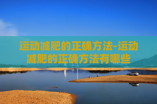 运动减肥的正确方法-运动减肥的正确方法有哪些 运动减肥的正确方法-运动减肥的正确方法有哪些