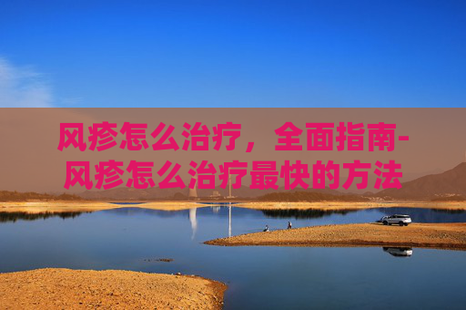 风疹怎么治疗，全面指南-风疹怎么治疗最快的方法