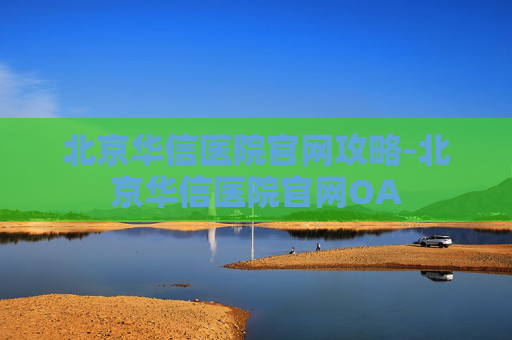 北京华信医院官网攻略-北京华信医院官网OA