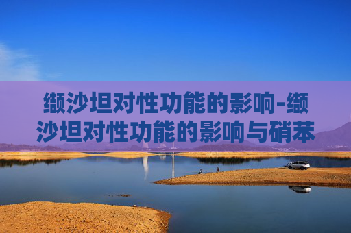 缬沙坦对性功能的影响-缬沙坦对性功能的影响与硝苯地平哪个影响大 缬沙坦对性功能的影响-缬沙坦对性功能的影响与硝苯地平哪个影响大