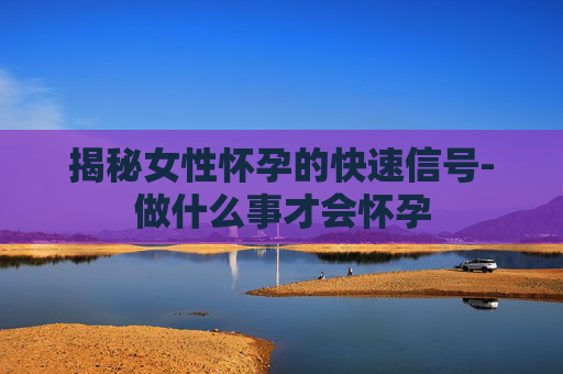 揭秘女性怀孕的快速信号-做什么事才会怀孕 揭秘女性怀孕的快速信号-做什么事才会怀孕