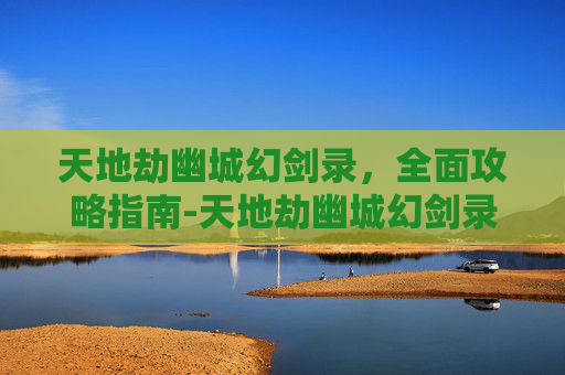 天地劫幽城幻剑录，全面攻略指南-天地劫幽城幻剑录隐藏英雄