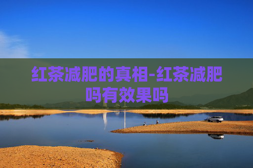 红茶减肥的真相-红茶减肥吗有效果吗