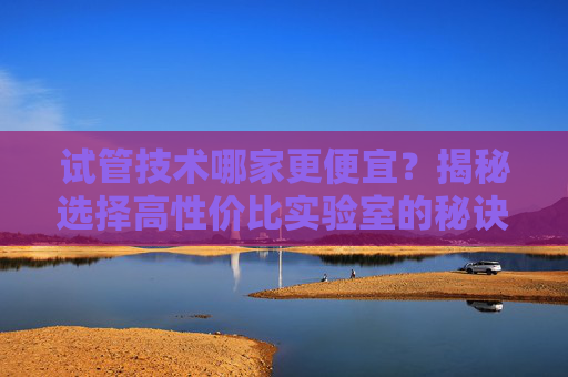 试管技术哪家更便宜？揭秘选择高性价比实验室的秘诀-试管那家最好