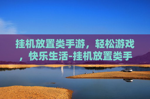挂机放置类手游，轻松游戏，快乐生活-挂机放置类手游有哪些