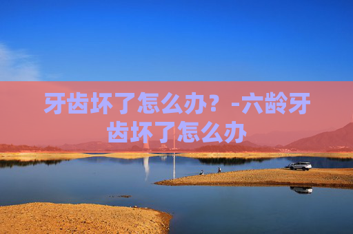 牙齿坏了怎么办?-六龄牙齿坏了怎么办 牙齿坏了怎么办?-六龄牙齿坏了怎么办