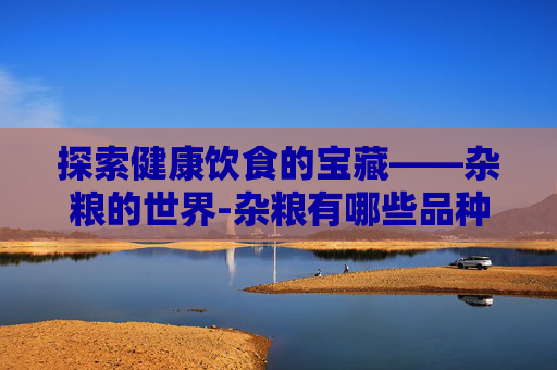 探索健康饮食的宝藏——杂粮的世界-杂粮有哪些品种