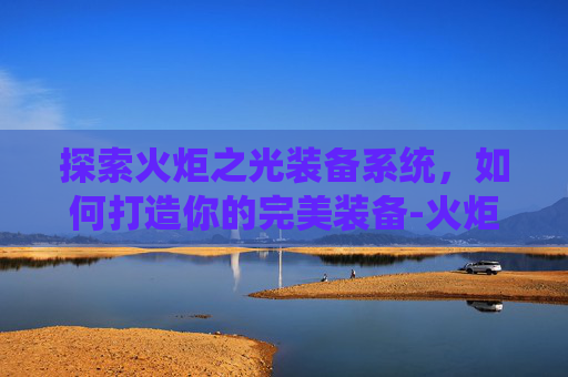 探索火炬之光装备系统，如何打造你的完美装备-火炬之光装备能量值有什么用