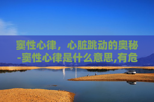 窦性心律，心脏跳动的奥秘-窦性心律是什么意思,有危险吗