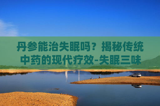 丹参能治失眠吗？揭秘传统中药的现代疗效-失眠三味中药
