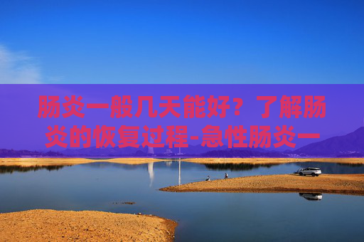 肠炎一般几天能好?了解肠炎的恢复过程-急性肠炎一般几天能好 肠炎一般几天能好?了解肠炎的恢复过程-急性肠炎一般几天能好