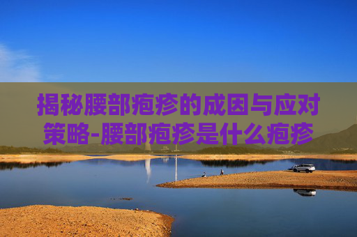 揭秘腰部疱疹的成因与应对策略-腰部疱疹是什么疱疹 揭秘腰部疱疹的成因与应对策略-腰部疱疹是什么疱疹