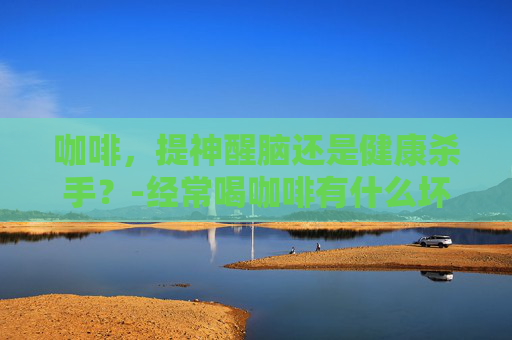 咖啡，提神醒脑还是健康杀手？-经常喝咖啡有什么坏处