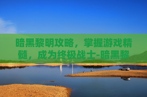 暗黑黎明攻略，掌握游戏精髓，成为终极战士-暗黑黎明攻略大全