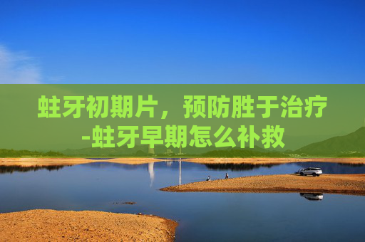 蛀牙初期片,预防胜于治疗-蛀牙早期怎么补救 蛀牙初期片,预防胜于治疗-蛀牙早期怎么补救