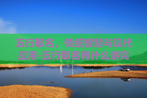 五行取名，传统智慧与现代应用-五行取名有什么讲究