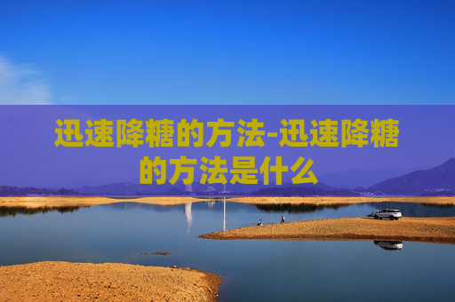 迅速降糖的方法-迅速降糖的方法是什么 迅速降糖的方法-迅速降糖的方法是什么