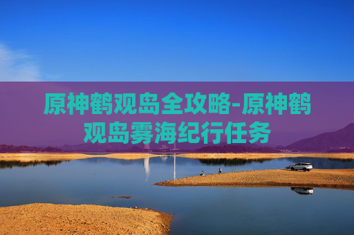 原神鹤观岛全攻略-原神鹤观岛雾海纪行任务