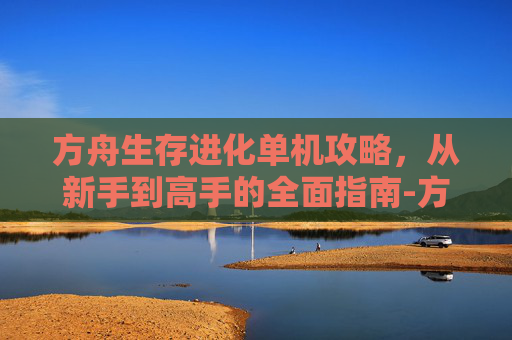 方舟生存进化单机攻略，从新手到高手的全面指南-方舟生存进化单机攻略安卓手机版