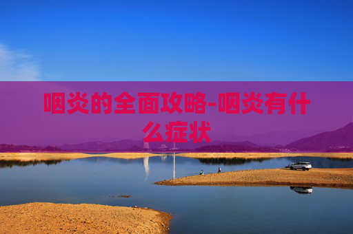 咽炎的全面攻略-咽炎有什么症状